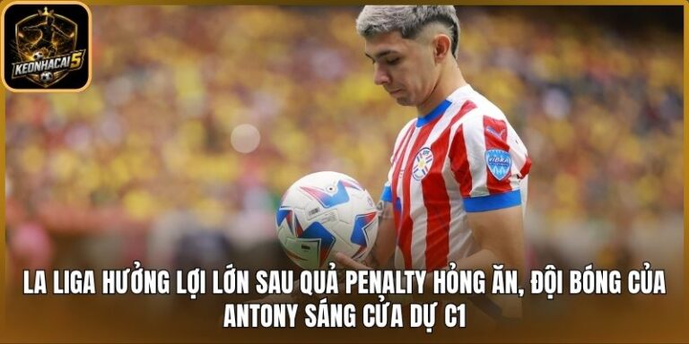 La Liga hưởng lợi lớn sau quả penalty hỏng ăn, đội bóng của Antony sáng cửa dự C1 2 La Liga hưởng lợi lớn